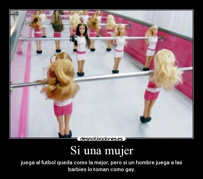 Si una mujer - juega al futbol queda como la mejor, pero si un hombre juega a las
barbies lo toman como gay.