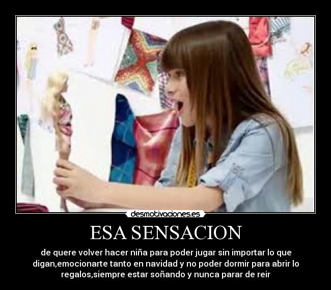 ESA SENSACION - de quere volver hacer niña para poder jugar sin importar lo que
digan,emocionarte tanto en navidad y no poder dormir para abrir lo
regalos,siempre estar soñando y nunca parar de reir