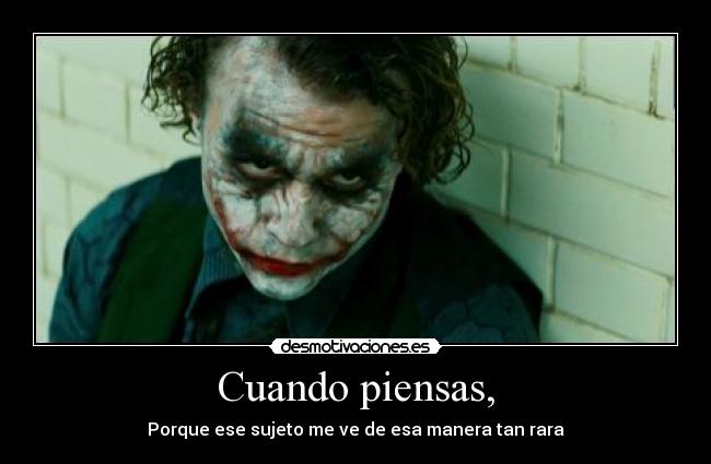 Cuando piensas, - Porque ese sujeto me ve de esa manera tan rara
