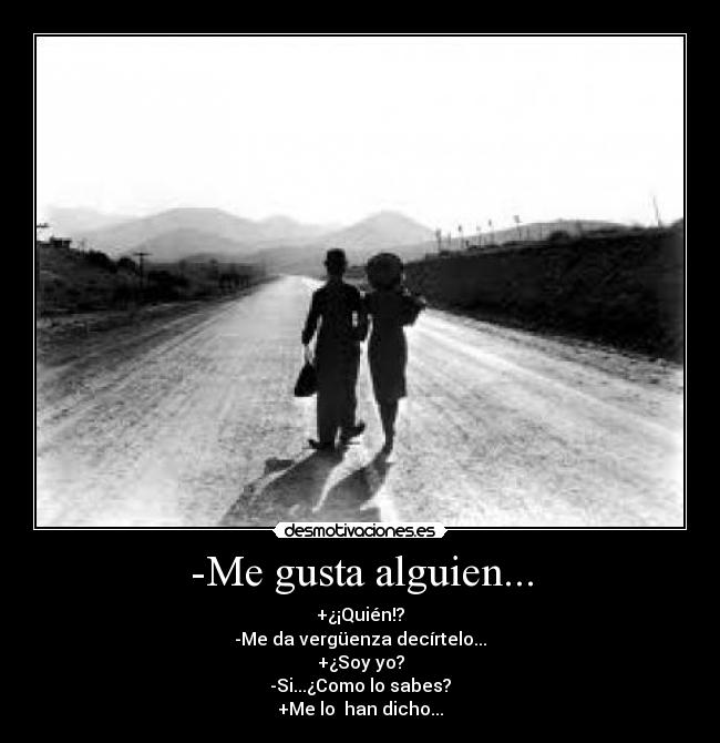 -Me gusta alguien... - +¿¡Quién!?
-Me da vergüenza decírtelo...
+¿Soy yo?
-Si...¿Como lo sabes?
+Me lo han dicho...