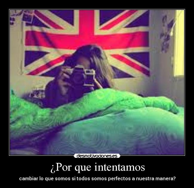 ¿Por que intentamos - cambiar lo que somos si todos somos perfectos a nuestra manera?