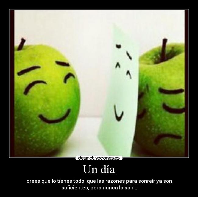 Un día - crees que lo tienes todo, que las razones para sonreír ya son
suficientes, pero nunca lo son...