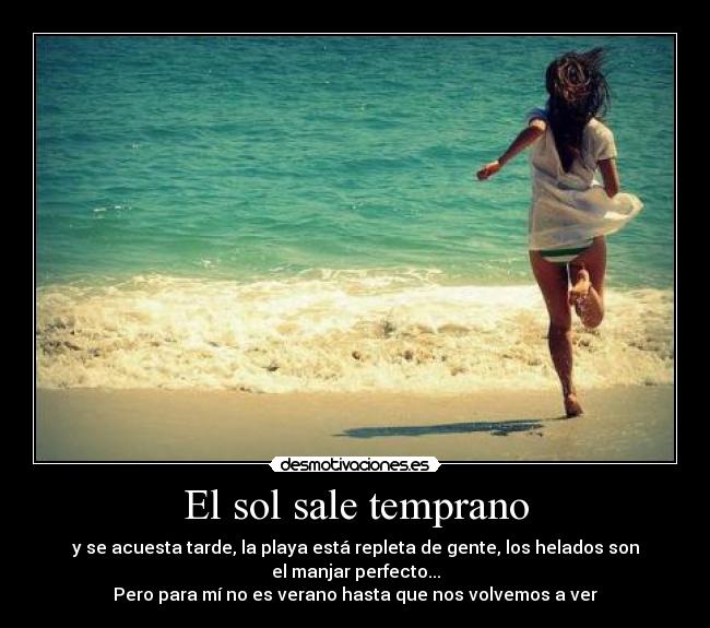 El sol sale temprano - y se acuesta tarde, la playa está repleta de gente, los helados son el manjar perfecto...
Pero para mí no es verano hasta que nos volvemos a ver