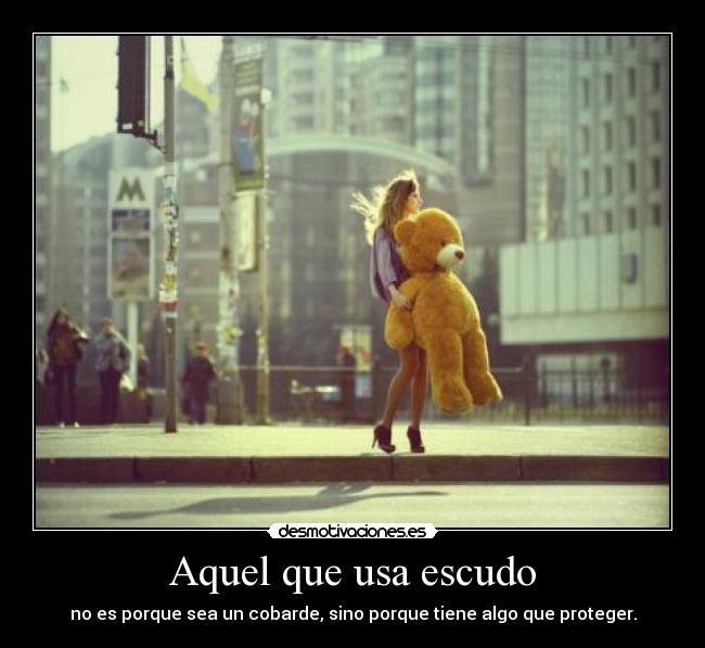 Aquel que usa escudo - no es porque sea un cobarde, sino porque tiene algo que proteger.
