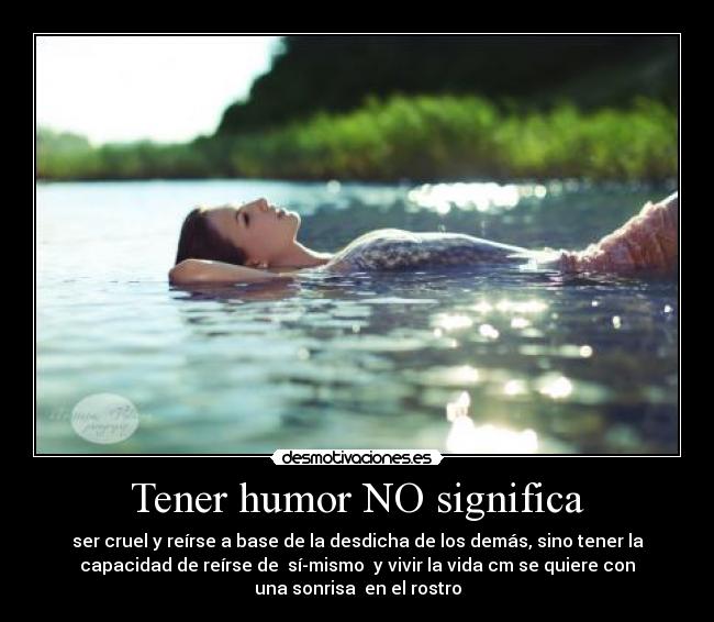 Tener humor NO significa - ser cruel y reírse a base de la desdicha de los demás, sino tener la
capacidad de reírse de  sí-mismo  y vivir la vida cm se quiere con
una sonrisa  en el rostro
