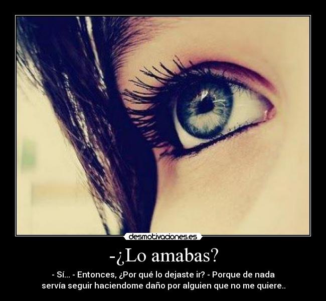 -¿Lo amabas? - - Sí... - Entonces, ¿Por qué lo dejaste ir? - Porque de nada
servía seguir haciendome daño por alguien que no me quiere..