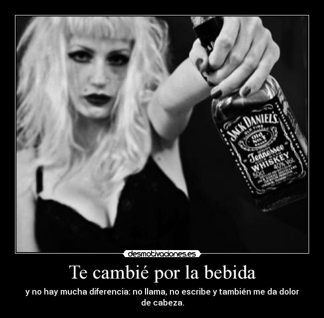 Te cambié por la bebida - y no hay mucha diferencia: no llama, no escribe y también me da dolor de cabeza.