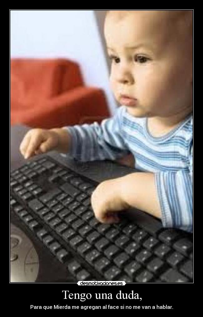 Tengo una duda, - Para que Mierda me agregan al face si no me van a hablar.