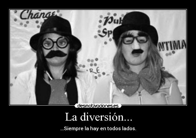 La diversión... - ...Siempre la hay en todos lados.