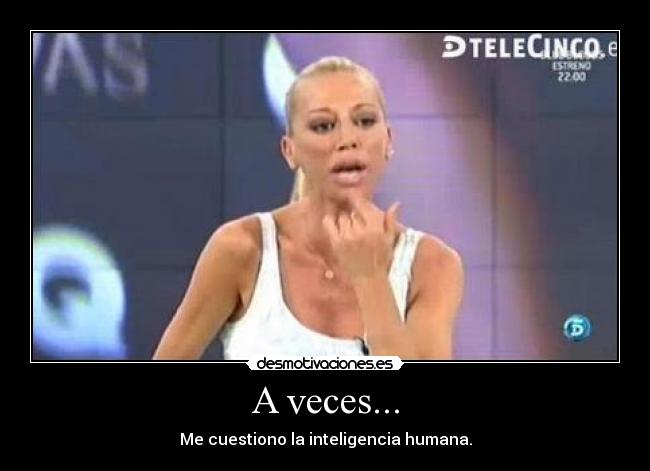 A veces... - Me cuestiono la inteligencia humana.