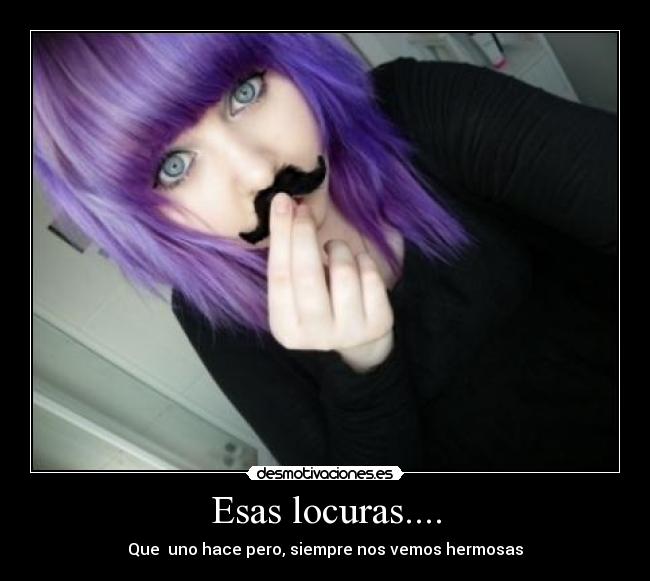 Esas locuras.... - Que uno hace pero, siempre nos vemos hermosas