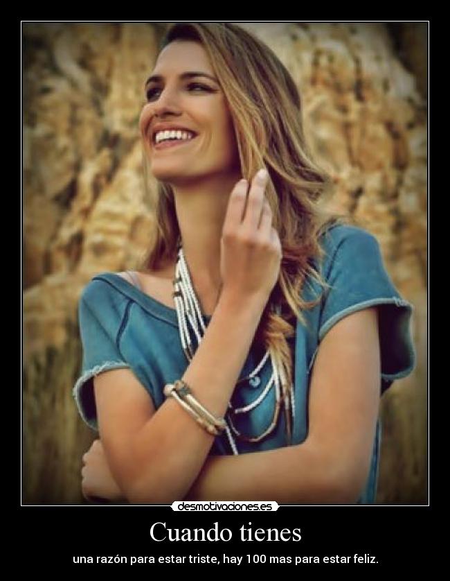 Cuando tienes - una razón para estar triste, hay 100 mas para estar feliz.