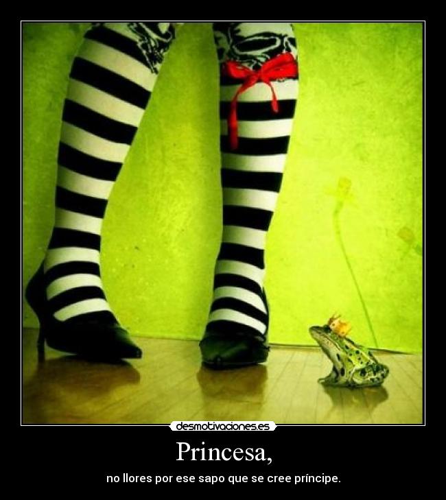 Princesa, - no llores por ese sapo que se cree príncipe.