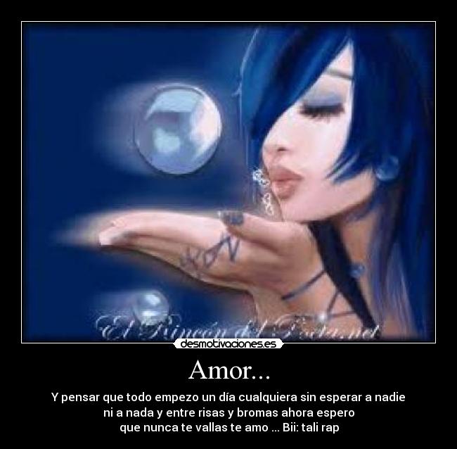 Amor... - Y pensar que todo empezo un día cualquiera sin esperar a nadie
ni a nada y entre risas y bromas ahora espero
que nunca te vallas te amo ... Bii: tali rap