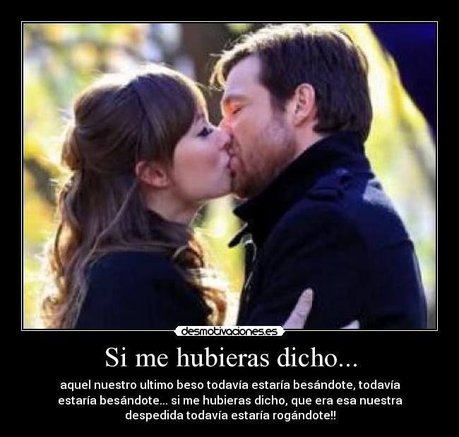 Si me hubieras dicho... - aquel nuestro ultimo beso todavía estaría besándote, todavía
estaría besándote... si me hubieras dicho, que era esa nuestra
despedida todavía estaría rogándote!!