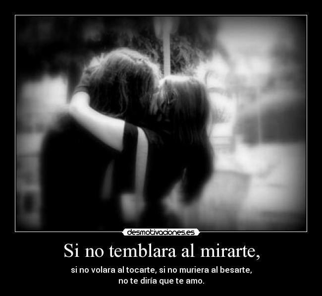 Si no temblara al mirarte, - si no volara al tocarte, si no muriera al besarte,
no te diría que te amo.