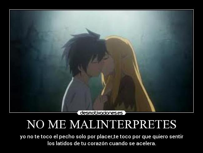 NO ME MALINTERPRETES - yo no te toco el pecho solo por placer,te toco por que quiero sentir
los latidos de tu corazón cuando se acelera.