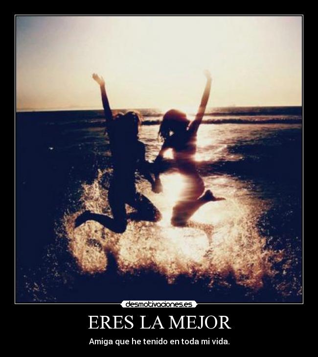 ERES LA MEJOR - Amiga que he tenido en toda mi vida.
