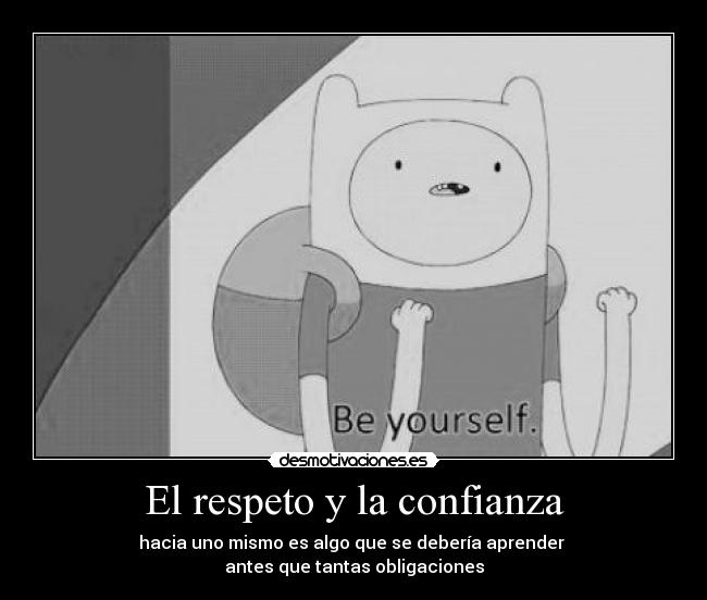 El respeto y la confianza - hacia uno mismo es algo que se debería aprender 
antes que tantas obligaciones