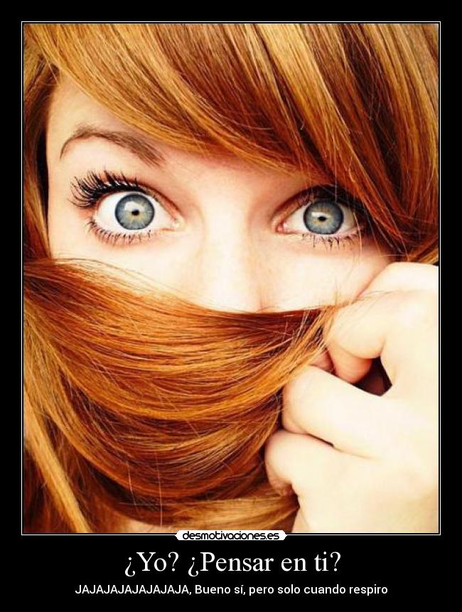 ¿Yo? ¿Pensar en ti? - JAJAJAJAJAJAJAJA, Bueno sí, pero solo cuando respiro