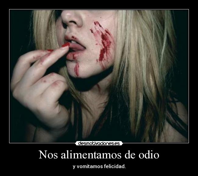 Nos alimentamos de odio - y vomitamos felicidad.