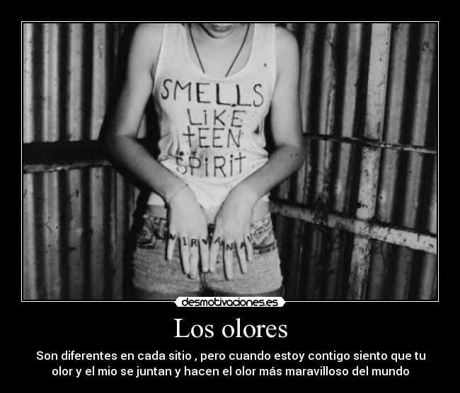 Los olores - Son diferentes en cada sitio , pero cuando estoy contigo siento que tu
olor y el mio se juntan y hacen el olor más maravilloso del mundo