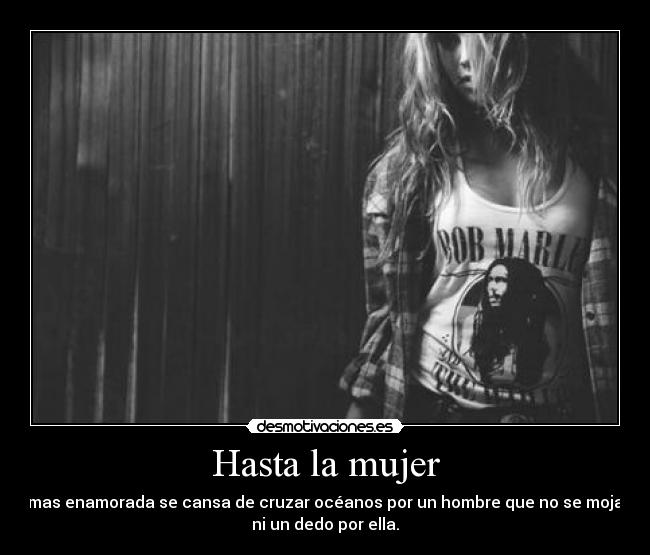 Hasta la mujer - mas enamorada se cansa de cruzar océanos por un hombre que no se moja
ni un dedo por ella.