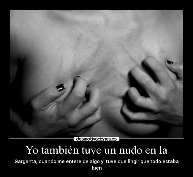 Yo también tuve un nudo en la - Garganta, cuando me entere de algo y tuve que fingir que todo estaba bien