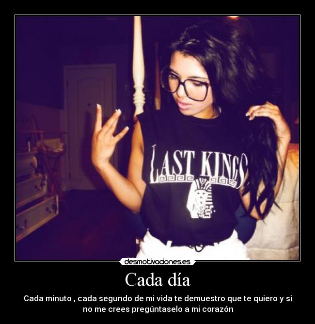 Cada día - Cada minuto , cada segundo de mi vida te demuestro que te quiero y si
no me crees pregúntaselo a mi corazón