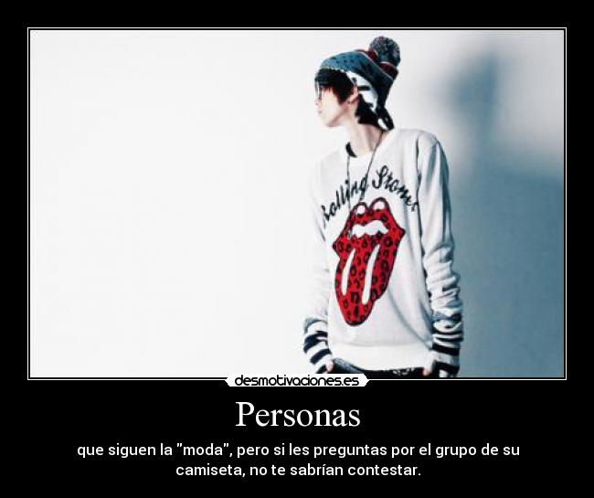 Personas - que siguen la moda, pero si les preguntas por el grupo de su
camiseta, no te sabrían contestar.