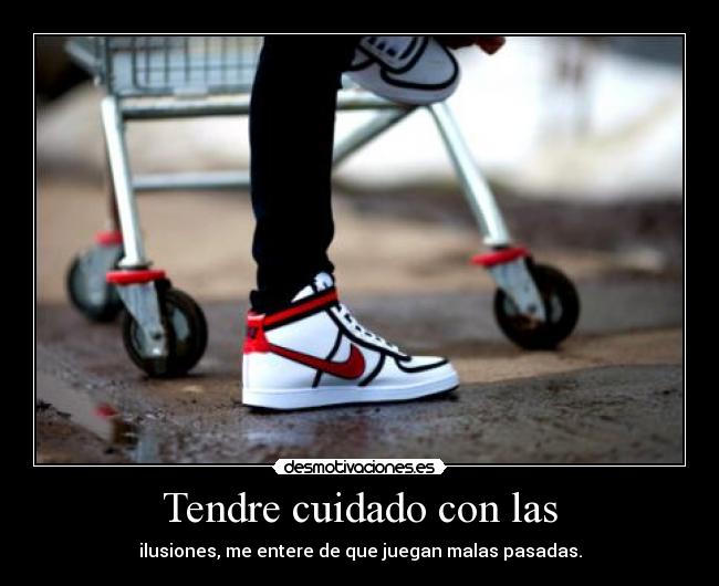 Tendre cuidado con las - ilusiones, me entere de que juegan malas pasadas.