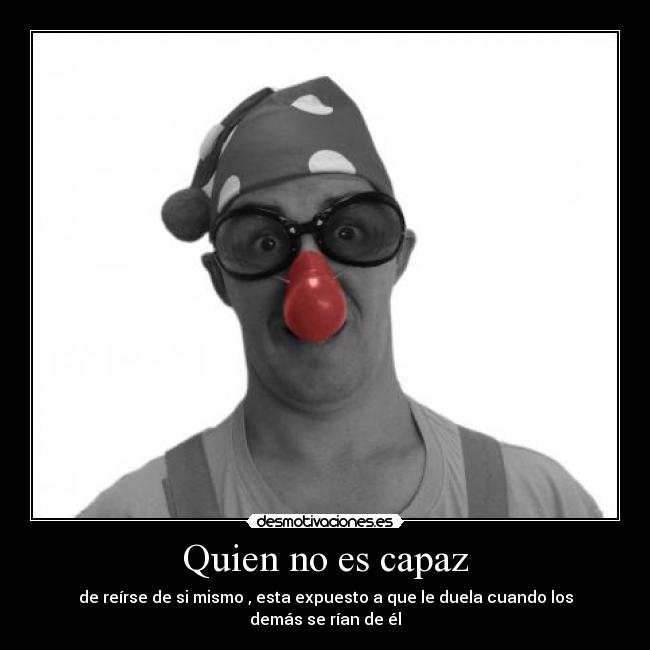 Quien no es capaz - de reírse de si mismo , esta expuesto a que le duela cuando los demás se rían de él