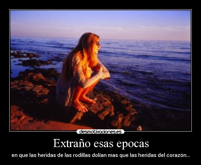 Extraño esas epocas - en que las heridas de las rodillas dolían mas que las heridas del corazón...