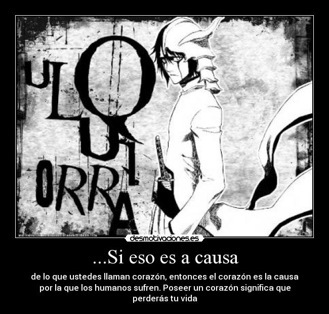 ...Si eso es a causa - de lo que ustedes llaman corazón, entonces el corazón es la causa
por la que los humanos sufren. Poseer un corazón significa que
perderás tu vida