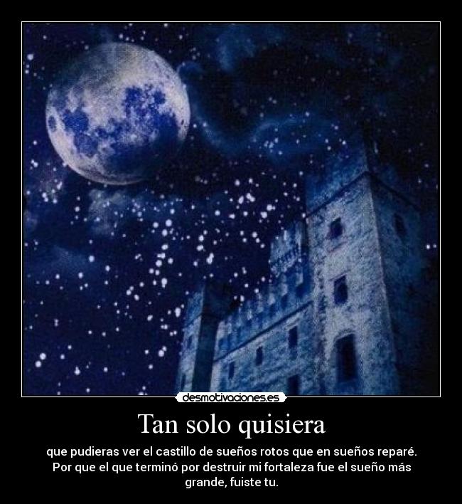Tan solo quisiera - que pudieras ver el castillo de sueños rotos que en sueños reparé.
Por que el que terminó por destruir mi fortaleza fue el sueño más
grande, fuiste tu.