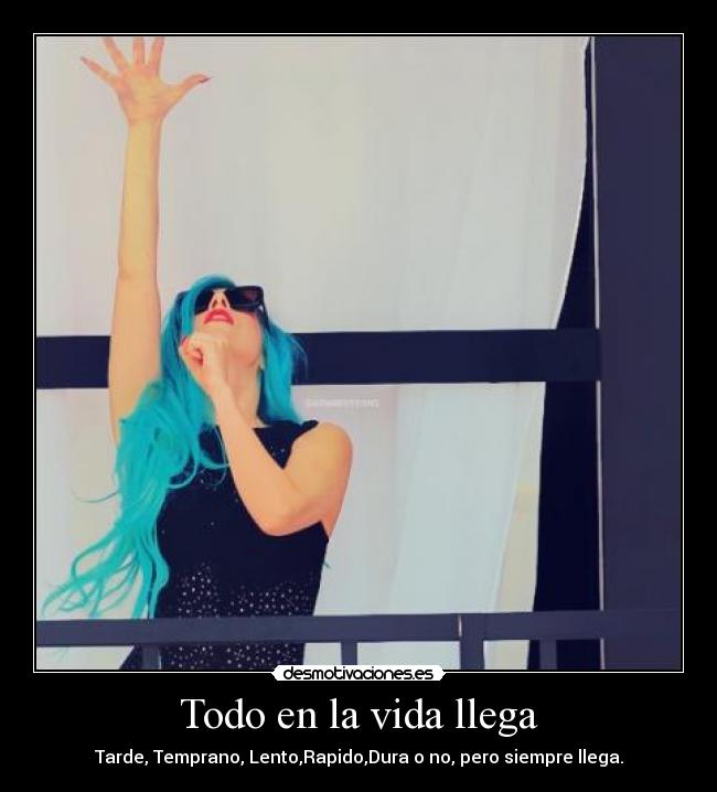 Todo en la vida llega - Tarde, Temprano, Lento,Rapido,Dura o no, pero siempre llega.