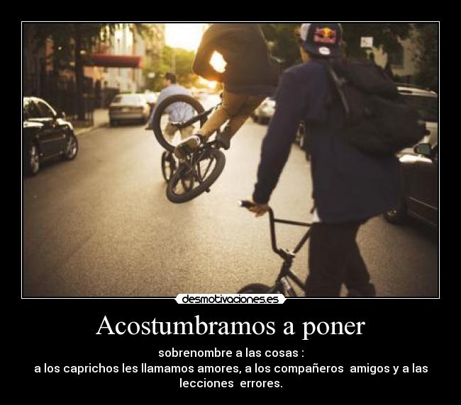 Acostumbramos a poner - sobrenombre a las cosas :
a los caprichos les llamamos amores, a los compañeros  amigos y a las
lecciones  errores.