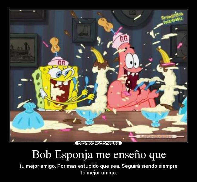 Bob Esponja me enseño que - tu mejor amigo. Por mas estupido que sea. Seguirà siendo siempre
tu mejor amigo.