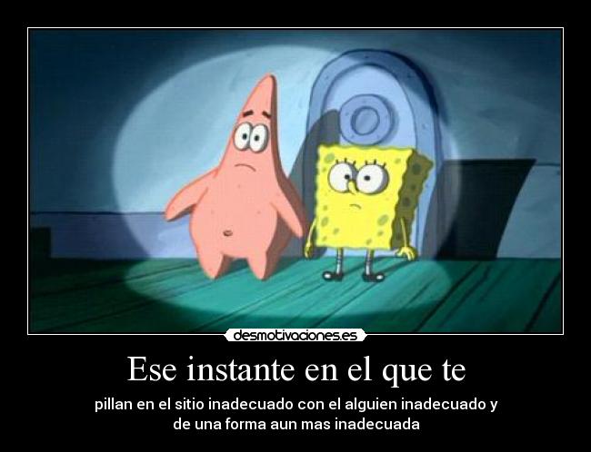 Ese instante en el que te - pillan en el sitio inadecuado con el alguien inadecuado y
de una forma aun mas inadecuada