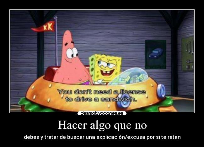 Hacer algo que no - debes y tratar de buscar una explicación/excusa por si te retan