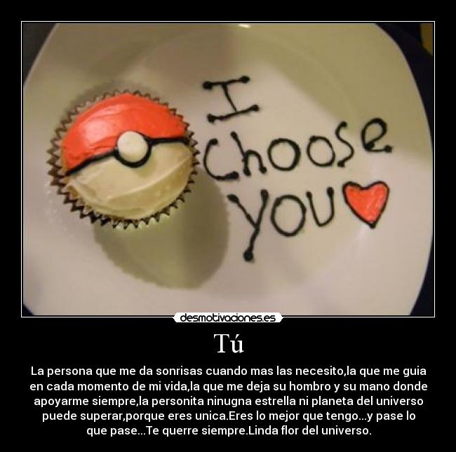Tú - La persona que me da sonrisas cuando mas las necesito,la que me guia
en cada momento de mi vida,la que me deja su hombro y su mano donde
apoyarme siempre,la personita ninugna estrella ni planeta del universo
puede superar,porque eres unica.Eres lo mejor que tengo...y pase lo
que pase...Te querre siempre.Linda flor del universo.