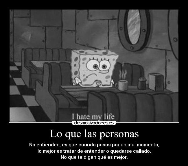 Lo que las personas - No entienden, es que cuando pasas por un mal momento,
lo mejor es tratar de entender o quedarse callado.
No que te digan qué es mejor.