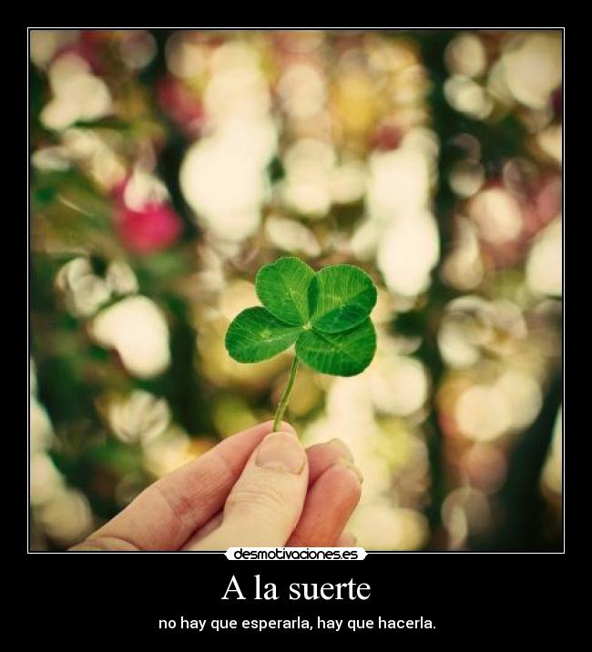 A la suerte - no hay que esperarla, hay que hacerla.