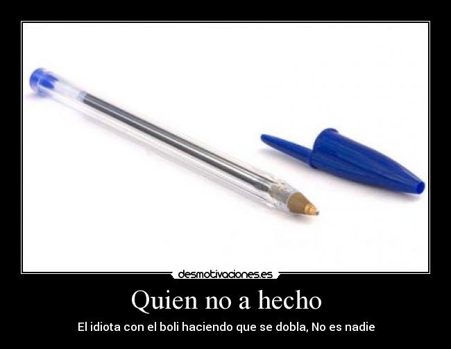 Quien no a hecho - El idiota con el boli haciendo que se dobla, No es nadie