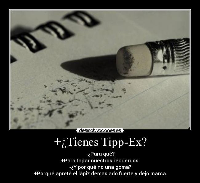 +¿Tienes Tipp-Ex? - -¿Para qué?
+Para tapar nuestros recuerdos.
-¿Y por qué no una goma?
+Porqué apreté el lápiz demasiado fuerte y dejó marca.