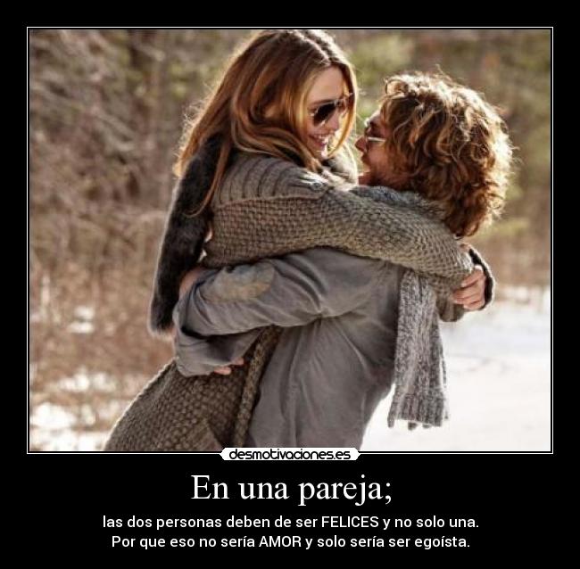 En una pareja; - las dos personas deben de ser FELICES y no solo una.
Por que eso no sería AMOR y solo sería ser egoísta.