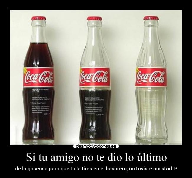 Si tu amigo no te dio lo último - de la gaseosa para que tu la tires en el basurero, no tuviste amistad :P