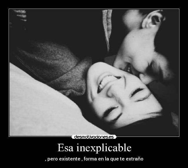 Esa inexplicable - , pero existente , forma en la que te extraño