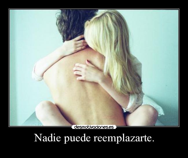 Nadie puede reemplazarte. -