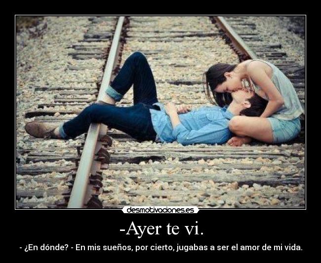 -Ayer te vi. - - ¿En dónde? - En mis sueños, por cierto, jugabas a ser el amor de mi vida.